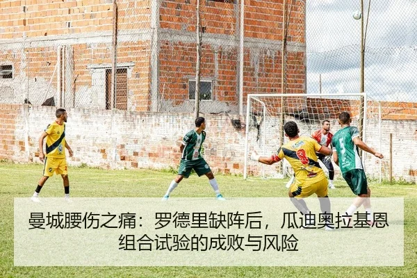 曼城腰伤之痛：罗德里缺阵后，瓜迪奥拉基恩组合试验的成败与风险